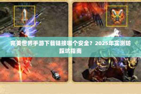 完美世界手游下载链接哪个安全？2025年实测防踩坑指南