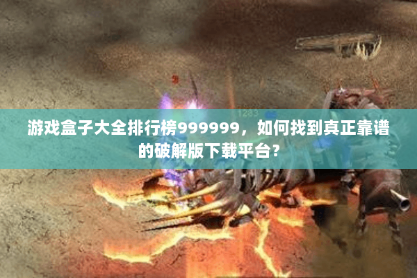 游戏盒子大全排行榜999999，如何找到真正靠谱的破解版下载平台？