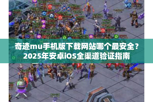 奇迹mu手机版下载网站哪个最安全？2025年安卓iOS全渠道验证指南