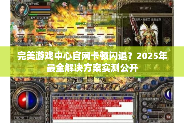 完美游戏中心官网卡顿闪退？2025年最全解决方案实测公开