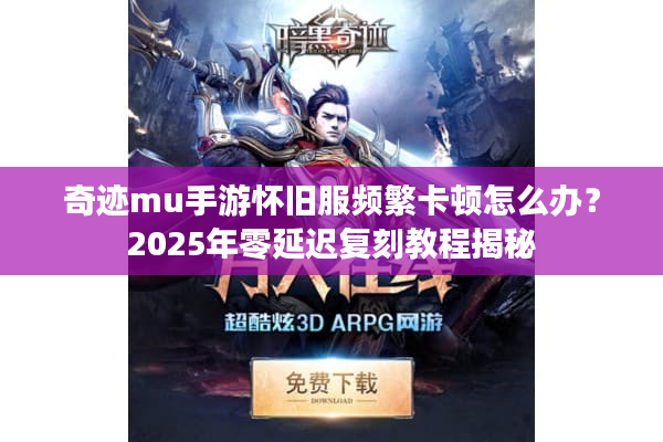 奇迹mu手游怀旧服频繁卡顿怎么办？2025年零延迟复刻教程揭秘