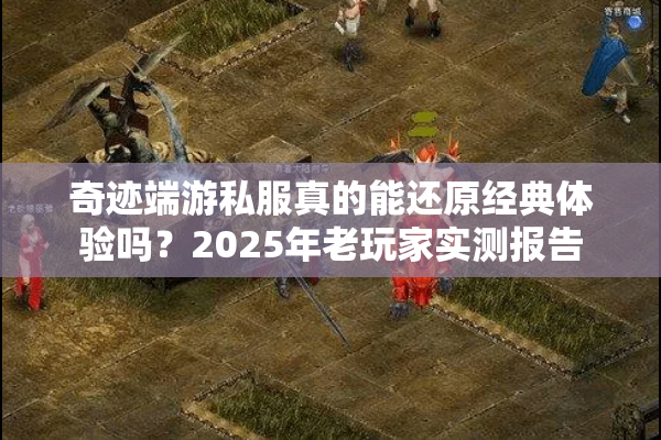 奇迹端游私服真的能还原经典体验吗？2025年老玩家实测报告
