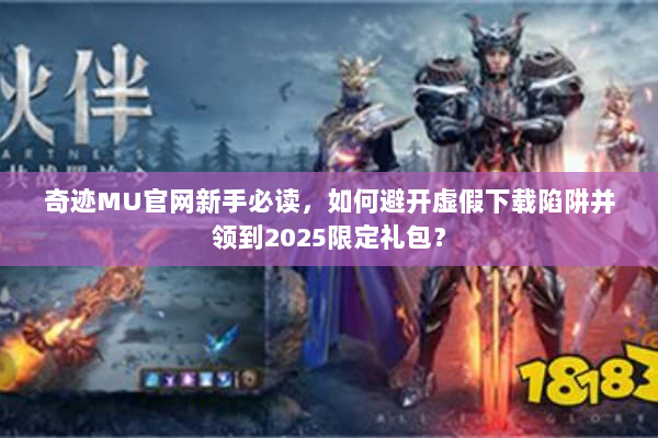 奇迹MU官网新手必读，如何避开虚假下载陷阱并领到2025限定礼包？