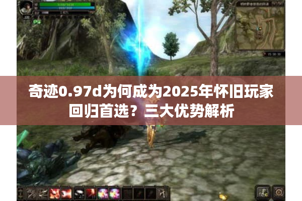奇迹0.97d为何成为2025年怀旧玩家回归首选？三大优势解析