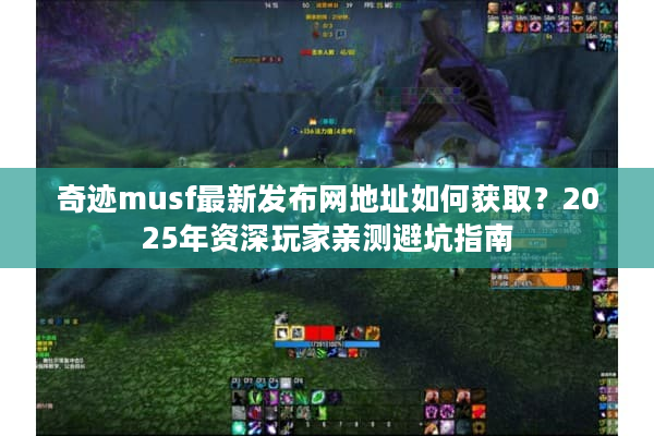 奇迹musf最新发布网地址如何获取？2025年资深玩家亲测避坑指南
