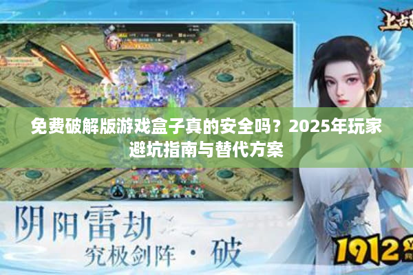 免费破解版游戏盒子真的安全吗？2025年玩家避坑指南与替代方案