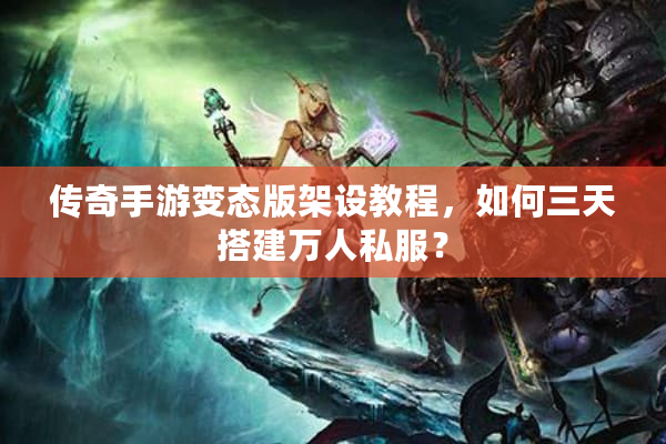 传奇手游变态版架设教程，如何三天搭建万人私服？