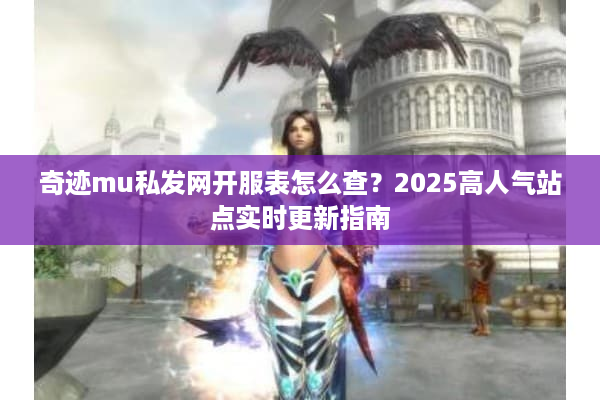 奇迹mu私发网开服表怎么查？2025高人气站点实时更新指南