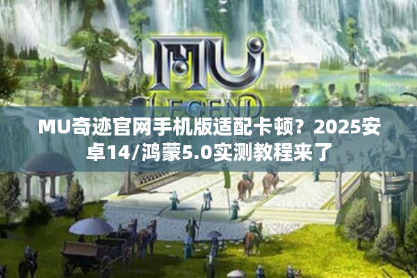 MU奇迹官网手机版适配卡顿？2025安卓14/鸿蒙5.0实测教程来了