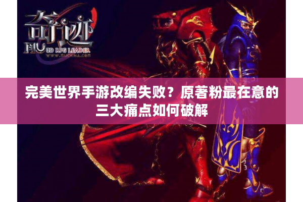 完美世界手游改编失败？原著粉最在意的三大痛点如何破解