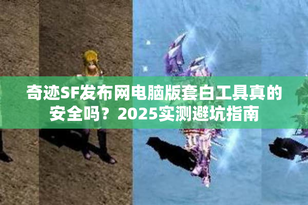奇迹SF发布网电脑版套白工具真的安全吗？2025实测避坑指南