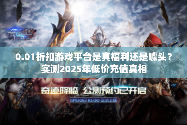 0.01折扣游戏平台是真福利还是噱头？实测2025年低价充值真相