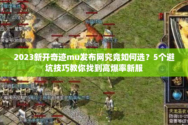 2023新开奇迹mu发布网究竟如何选？5个避坑技巧教你找到高爆率新服