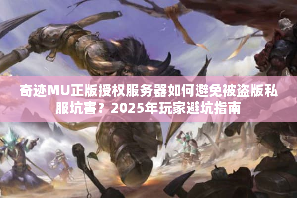 奇迹MU正版授权服务器如何避免被盗版私服坑害?2025年玩家避坑指南 奇迹MU正版授权服务器如何避免被盗版私服坑害?2025年玩家避坑指南