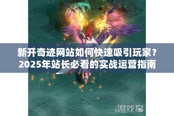 新开奇迹网站如何快速吸引玩家？2025年站长必看的实战运营指南