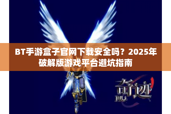 BT手游盒子官网下载安全吗？2025年破解版游戏平台避坑指南