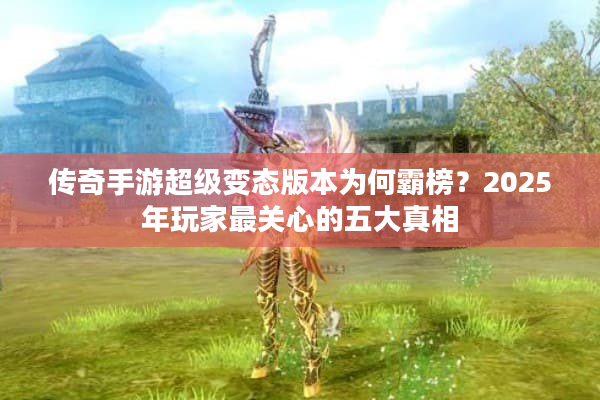 传奇手游超级变态版本为何霸榜？2025年玩家最关心的五大真相
