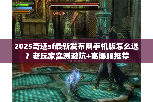 2025奇迹sf最新发布网手机版怎么选？老玩家实测避坑+高爆服推荐
