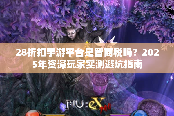 28折扣手游平台是智商税吗？2025年资深玩家实测避坑指南