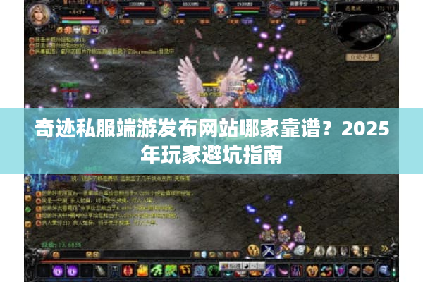 奇迹私服端游发布网站哪家靠谱？2025年玩家避坑指南