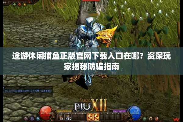 途游休闲捕鱼正版官网下载入口在哪？资深玩家揭秘防骗指南