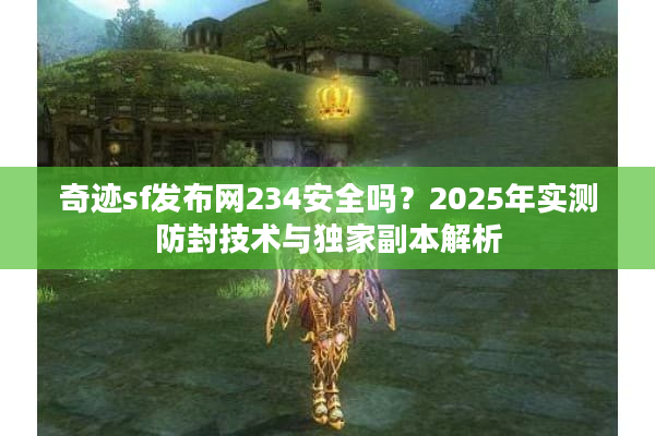 奇迹sf发布网234安全吗？2025年实测防封技术与独家副本解析