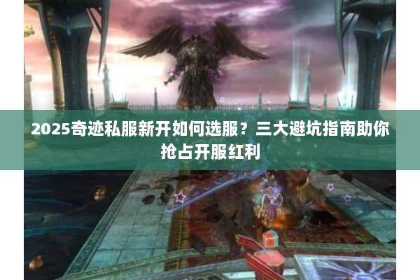 2025奇迹私服新开如何选服？三大避坑指南助你抢占开服红利