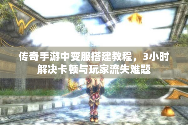 传奇手游中变服搭建教程，3小时解决卡顿与玩家流失难题