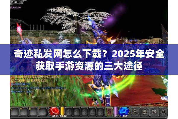 奇迹私发网怎么下载？2025年安全获取手游资源的三大途径