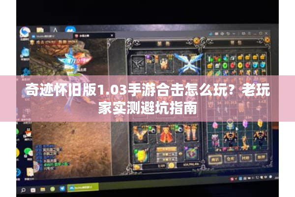 奇迹怀旧版1.03手游合击怎么玩？老玩家实测避坑指南