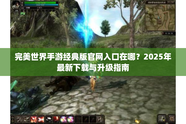 完美世界手游经典版官网入口在哪？2025年最新下载与升级指南