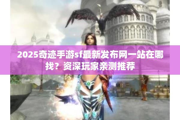 2025奇迹手游sf最新发布网一站在哪找？资深玩家亲测推荐