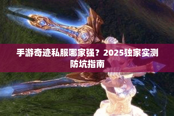 手游奇迹私服哪家强？2025独家实测防坑指南