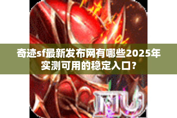 奇迹sf最新发布网有哪些2025年实测可用的稳定入口？