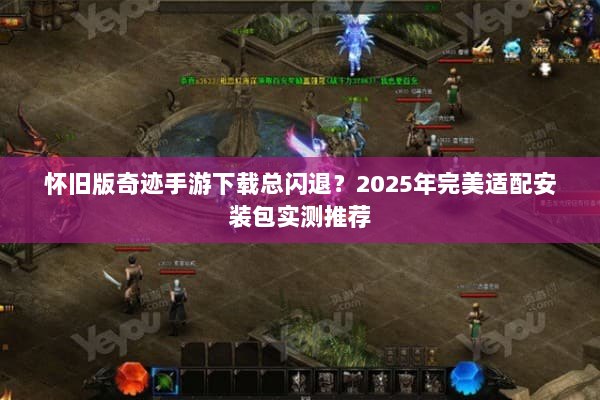 怀旧版奇迹手游下载总闪退?2025年完美适配安装包实测推荐 怀旧版奇迹手游下载总闪退?2025年完美适配安装包实测推荐