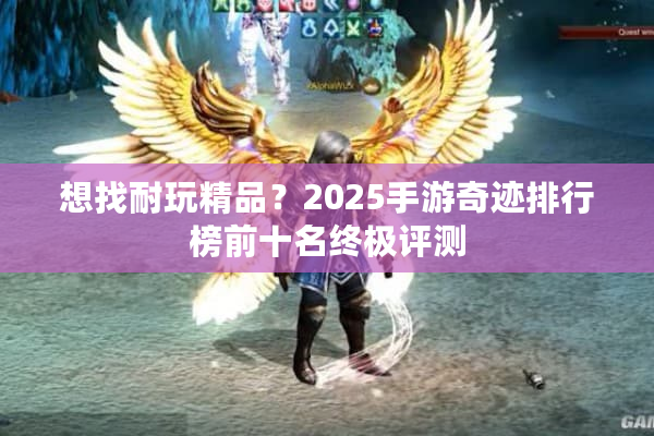 想找耐玩精品？2025手游奇迹排行榜前十名终极评测