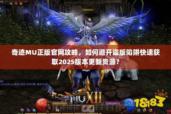 奇迹MU正版官网攻略，如何避开盗版陷阱快速获取2025版本更新资源？