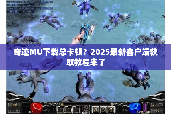 奇迹MU下载总卡顿?2025最新客户端获取教程来了 奇迹MU下载总卡顿?2025最新客户端获取教程来了