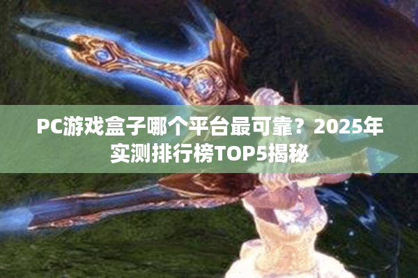 PC游戏盒子哪个平台最可靠？2025年实测排行榜TOP5揭秘