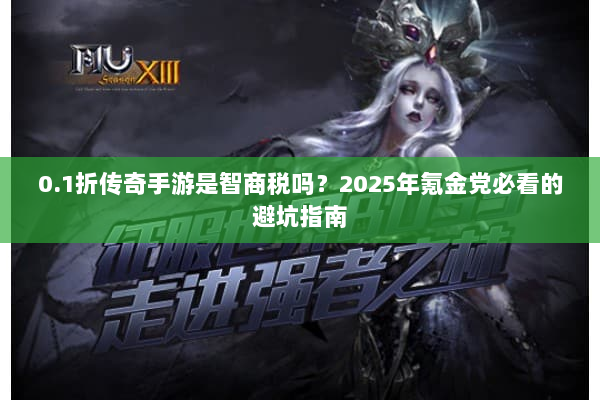 0.1折传奇手游是智商税吗？2025年氪金党必看的避坑指南