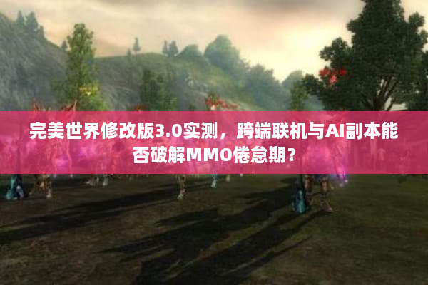 完美世界修改版3.0实测，跨端联机与AI副本能否破解MMO倦怠期？