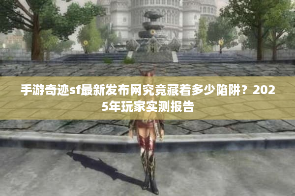 手游奇迹sf最新发布网究竟藏着多少陷阱？2025年玩家实测报告