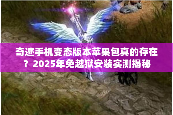 奇迹手机变态版本苹果包真的存在？2025年免越狱安装实测揭秘