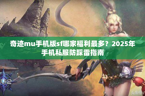 奇迹mu手机版sf哪家福利最多？2025年手机私服防踩雷指南