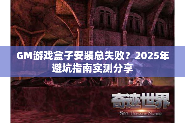 GM游戏盒子安装总失败？2025年避坑指南实测分享