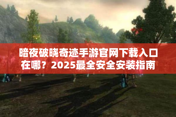 暗夜破晓奇迹手游官网下载入口在哪？2025最全安全安装指南