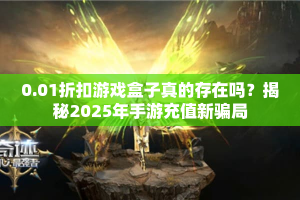 0.01折扣游戏盒子真的存在吗？揭秘2025年手游充值新骗局