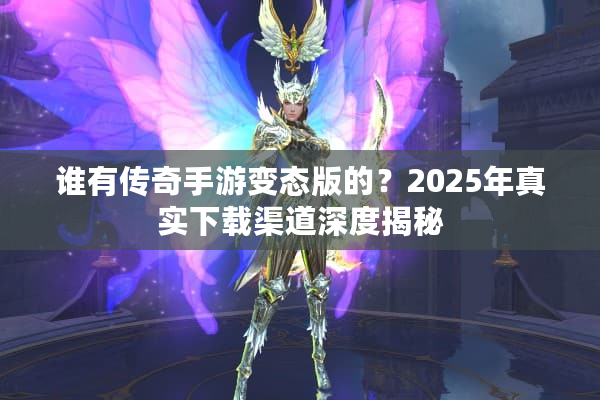 谁有传奇手游变态版的？2025年真实下载渠道深度揭秘