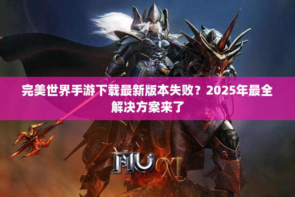 完美世界手游下载最新版本失败？2025年最全解决方案来了
