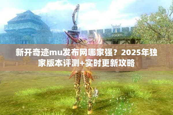 新开奇迹mu发布网哪家强？2025年独家版本评测+实时更新攻略